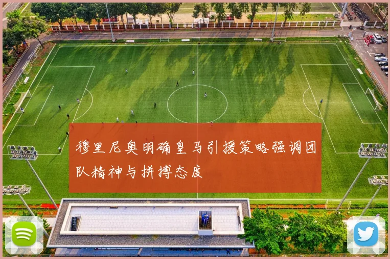 穆里尼奥明确皇马引援策略强调团队精神与拼搏态度