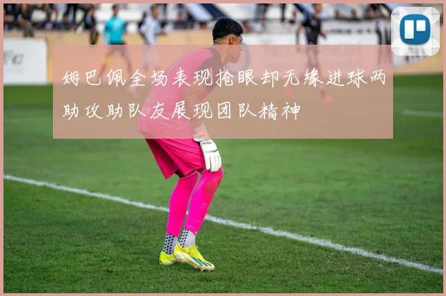 姆巴佩全场表现抢眼却无缘进球两助攻助队友展现团队精神