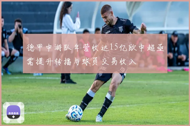 德甲中游队年营收达15亿欧中超亟需提升转播与球员交易收入