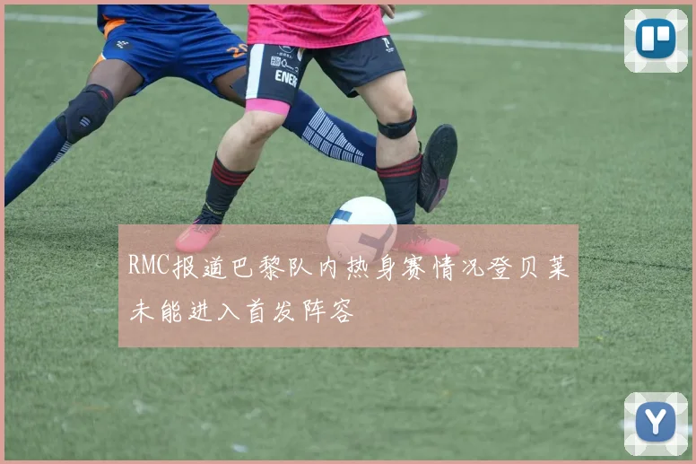 RMC报道巴黎队内热身赛情况登贝莱未能进入首发阵容