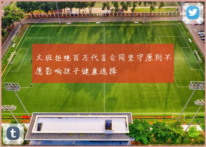 文班拒绝百万代言合同坚守原则不愿影响孩子健康选择