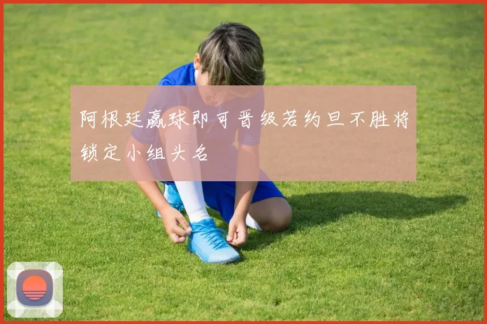 阿根廷赢球即可晋级若约旦不胜将锁定小组头名