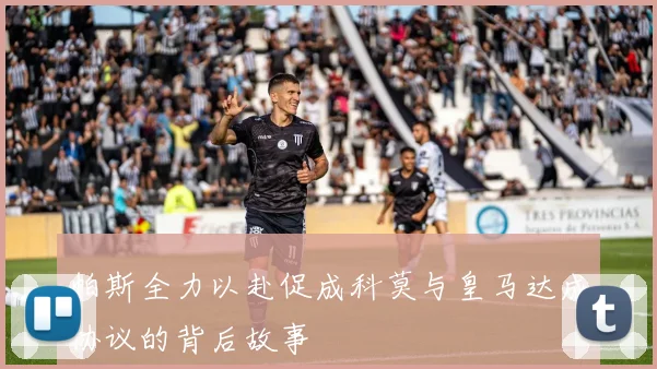 帕斯全力以赴促成科莫与皇马达成协议的背后故事