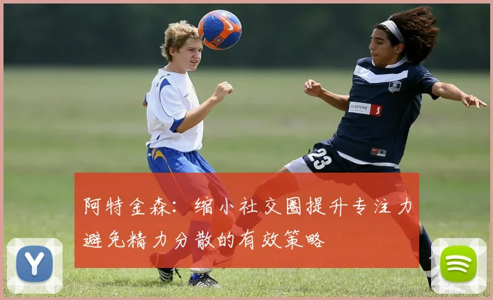 阿特金森：缩小社交圈提升专注力避免精力分散的有效策略