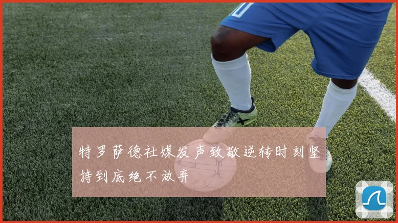 特罗萨德社媒发声致敬逆转时刻坚持到底绝不放弃
