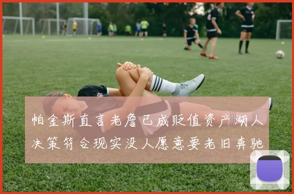 帕金斯直言老詹已成贬值资产湖人决策符合现实没人愿意要老旧奔驰