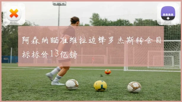 阿森纳瞄准维拉边锋罗杰斯转会目标标价13亿镑