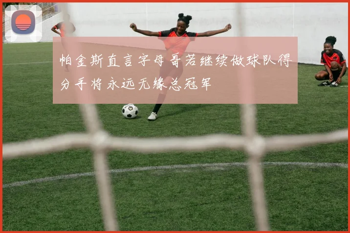 帕金斯直言字母哥若继续做球队得分手将永远无缘总冠军