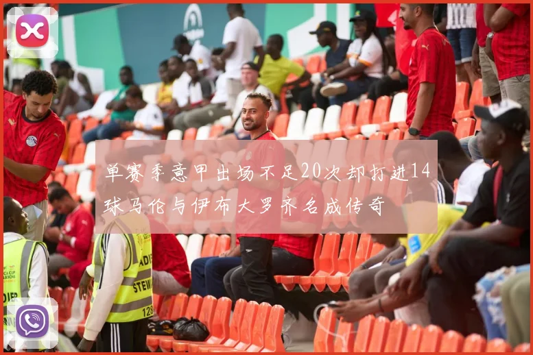 单赛季意甲出场不足20次却打进14球马伦与伊布大罗齐名成传奇