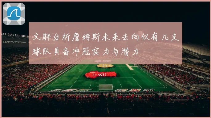 文胖分析詹姆斯未来去向仅有几支球队具备冲冠实力与潜力