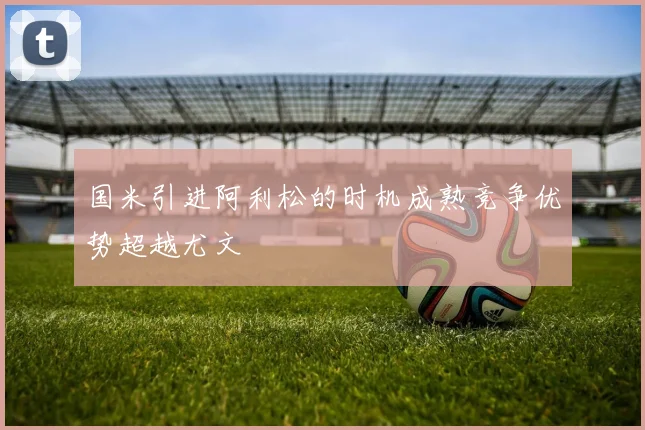 国米引进阿利松的时机成熟竞争优势超越尤文