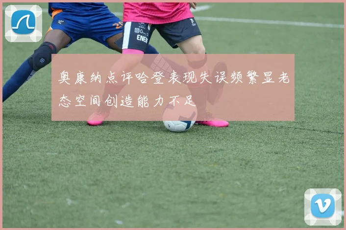 奥康纳点评哈登表现失误频繁显老态空间创造能力不足