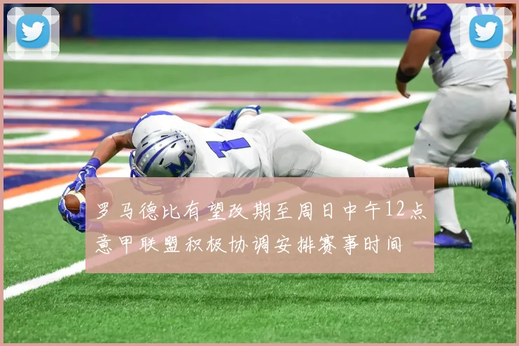 罗马德比有望改期至周日中午12点意甲联盟积极协调安排赛事时间