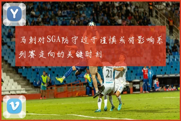 马刺对SGA防守过于谨慎或将影响系列赛走向的关键时刻