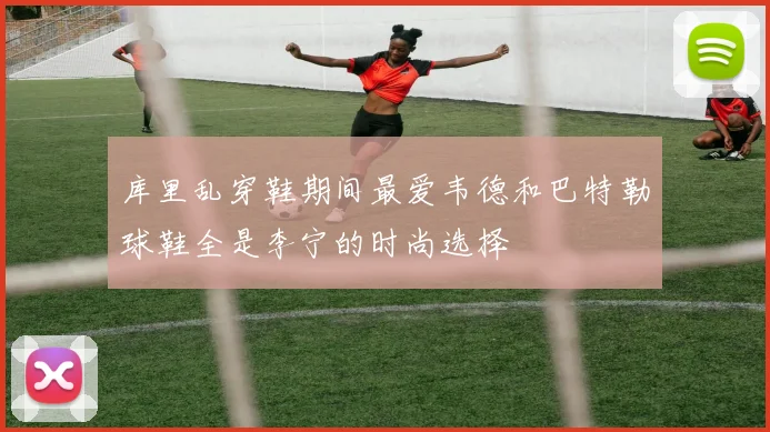 库里乱穿鞋期间最爱韦德和巴特勒球鞋全是李宁的时尚选择