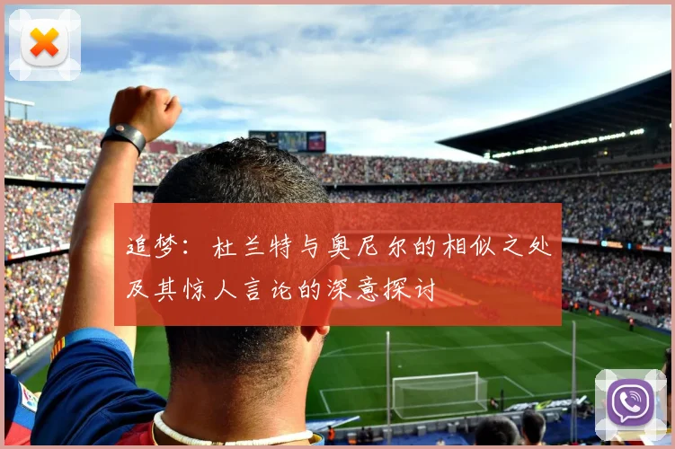 追梦：杜兰特与奥尼尔的相似之处及其惊人言论的深意探讨