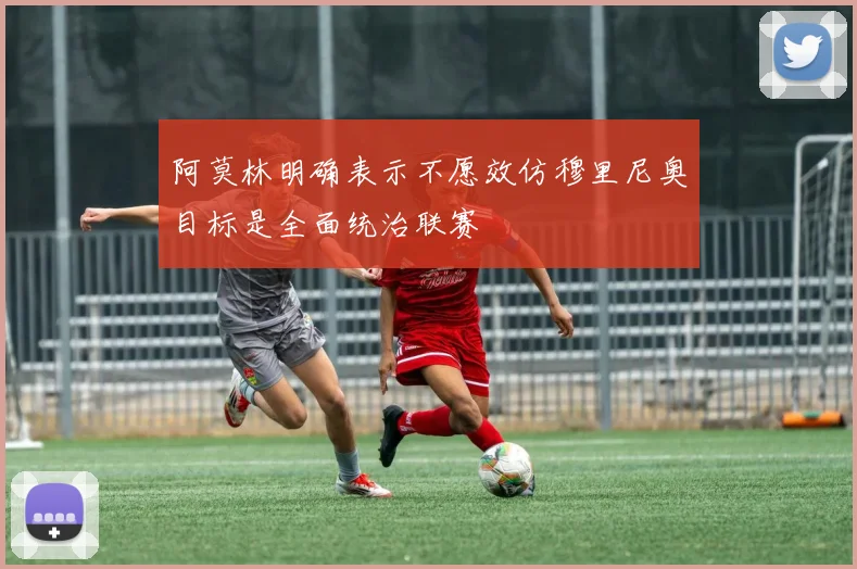 阿莫林明确表示不愿效仿穆里尼奥目标是全面统治联赛
