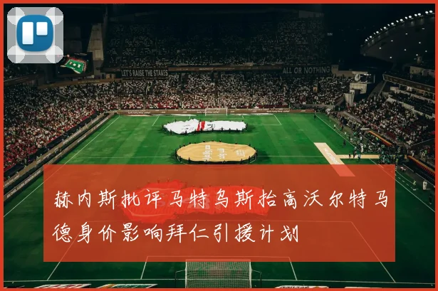 赫内斯批评马特乌斯抬高沃尔特马德身价影响拜仁引援计划
