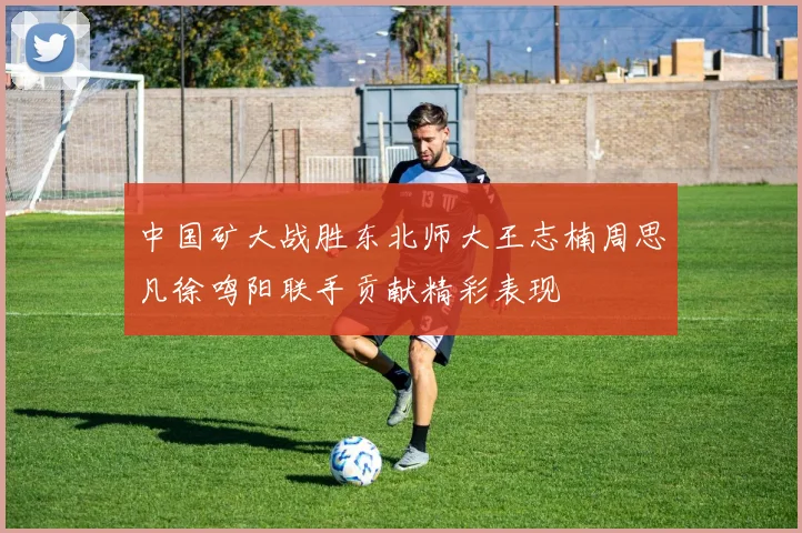 中国矿大战胜东北师大王志楠周思凡徐鸣阳联手贡献精彩表现
